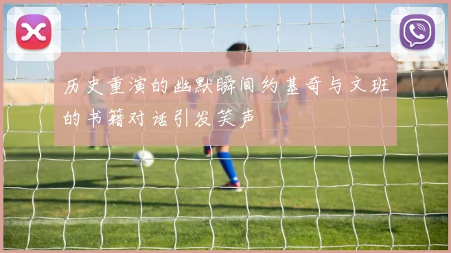 历史重演的幽默瞬间约基奇与文班的书籍对话引发笑声