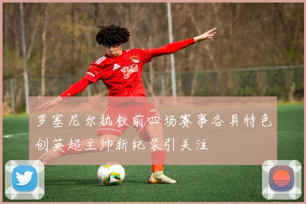 罗塞尼尔执教前四场赛事各具特色创英超主帅新纪录引关注