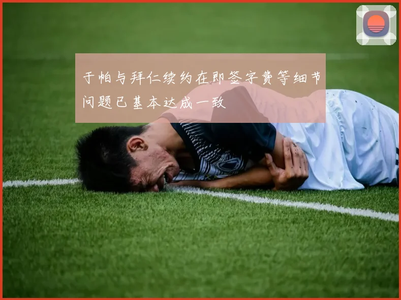 于帕与拜仁续约在即签字费等细节问题已基本达成一致