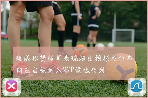 路威称赞绿军表现超出预期杰伦布朗应当被纳入MVP候选行列