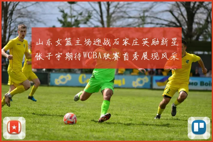 山东女篮主场迎战石家庄英励新星张子宇期待WCBA联赛首秀展现风采