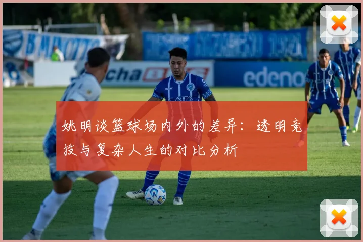 姚明谈篮球场内外的差异：透明竞技与复杂人生的对比分析