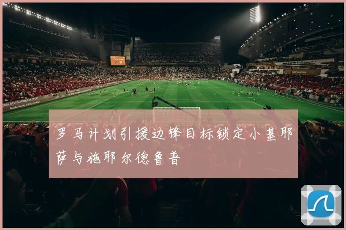 罗马计划引援边锋目标锁定小基耶萨与施耶尔德鲁普