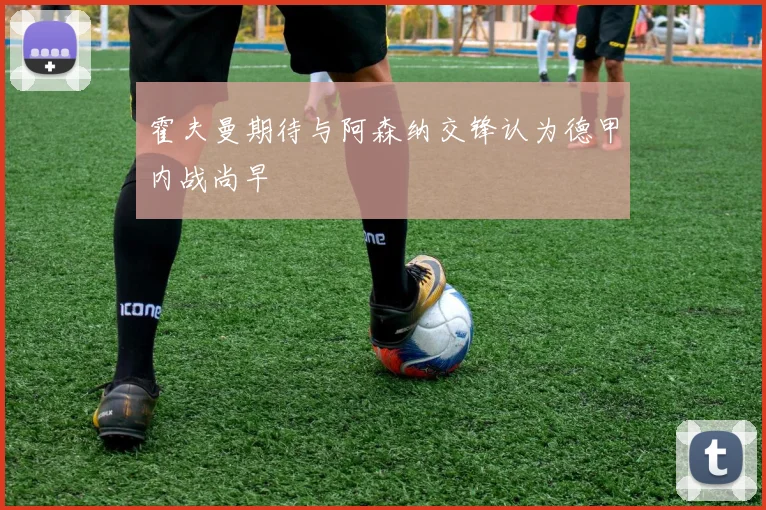 霍夫曼期待与阿森纳交锋认为德甲内战尚早