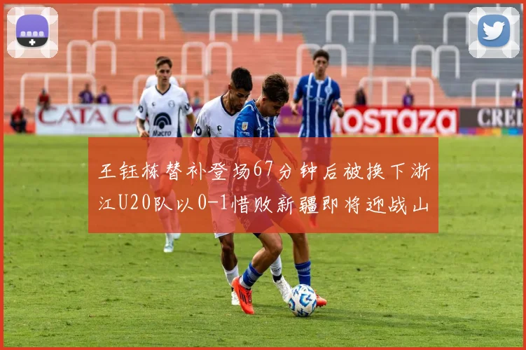 王钰栋替补登场67分钟后被换下浙江U20队以0-1惜败新疆即将迎战山东