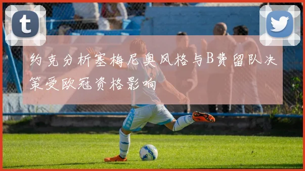 约克分析塞梅尼奥风格与B费留队决策受欧冠资格影响
