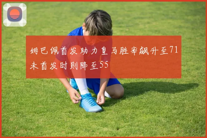 姆巴佩首发助力皇马胜率飙升至71未首发时则降至55