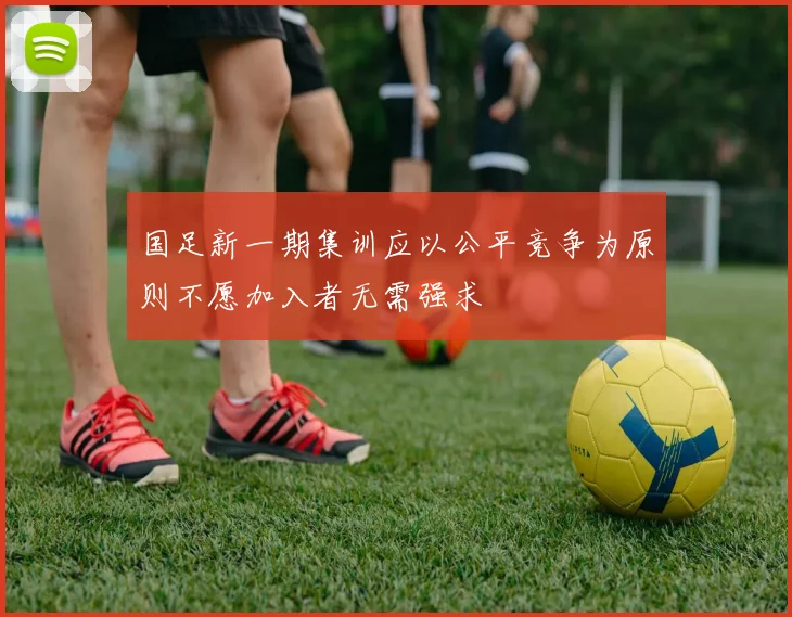 国足新一期集训应以公平竞争为原则不愿加入者无需强求