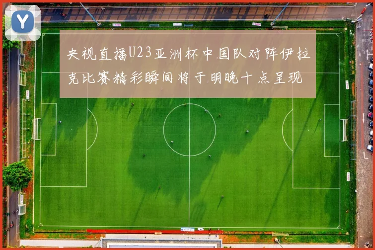 央视直播U23亚洲杯中国队对阵伊拉克比赛精彩瞬间将于明晚十点呈现