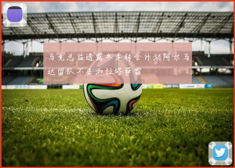 马竞总监透露冬季转会计划阿尔马达留队不去加拉塔萨雷