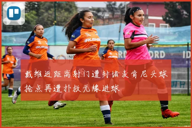 戴维近距离射门遭封堵麦肯尼头球抢点再遭扑救无缘进球