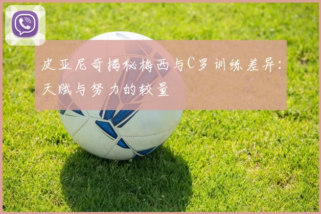 皮亚尼奇揭秘梅西与C罗训练差异：天赋与努力的较量