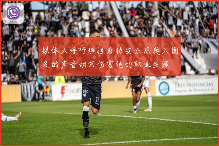 媒体人呼吁理性看待安东尼奥入国足的声音切勿伤害他的职业生涯
