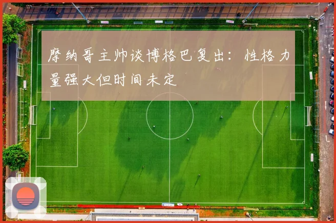 摩纳哥主帅谈博格巴复出：性格力量强大但时间未定