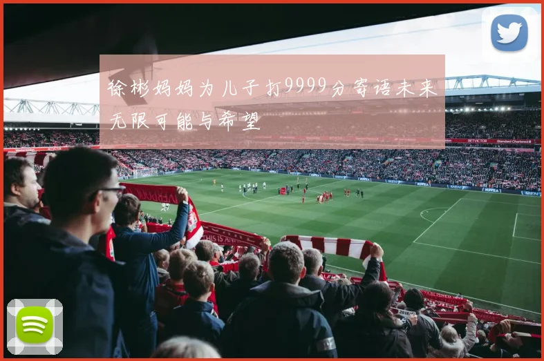 徐彬妈妈为儿子打9999分寄语未来无限可能与希望