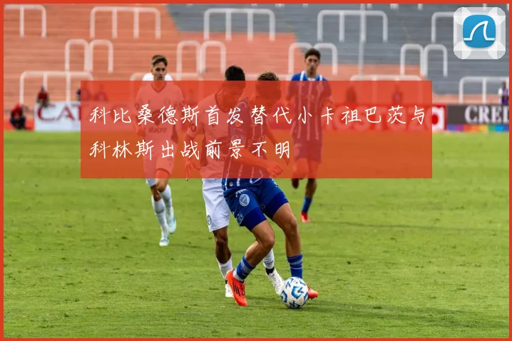 科比桑德斯首发替代小卡祖巴茨与科林斯出战前景不明