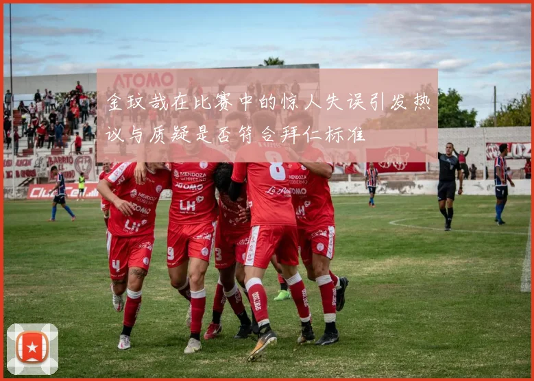 金玟哉在比赛中的惊人失误引发热议与质疑是否符合拜仁标准