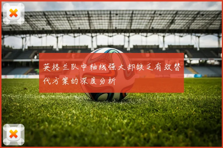 英格兰队中轴线强大却缺乏有效替代方案的深度分析