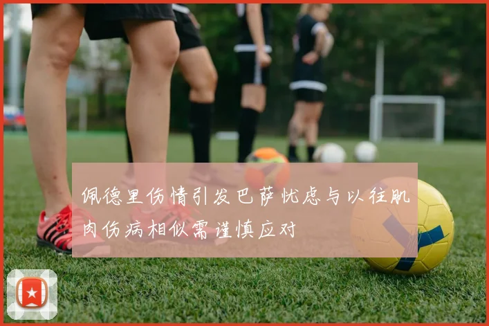 佩德里伤情引发巴萨忧虑与以往肌肉伤病相似需谨慎应对
