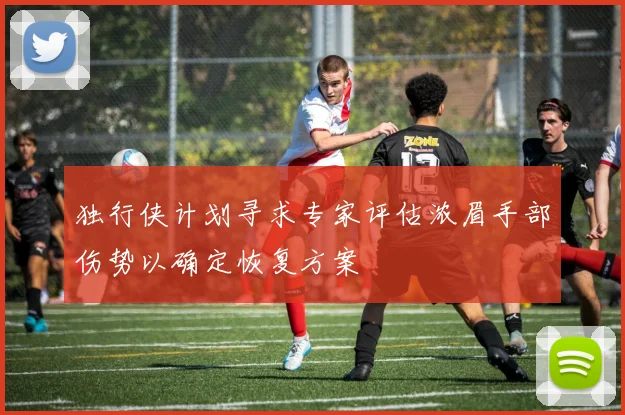 独行侠计划寻求专家评估浓眉手部伤势以确定恢复方案