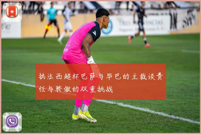 执法西超杯巴萨与毕巴的主裁谈责任与骄傲的双重挑战