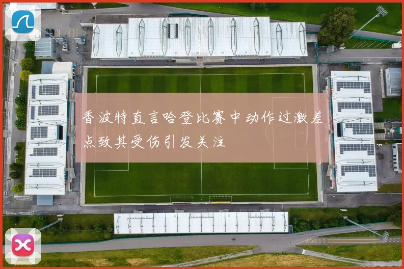 香波特直言哈登比赛中动作过激差点致其受伤引发关注