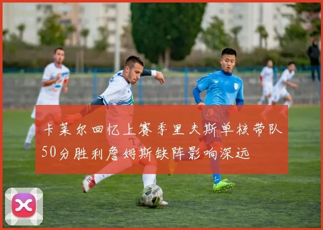 卡莱尔回忆上赛季里夫斯单核带队50分胜利詹姆斯缺阵影响深远
