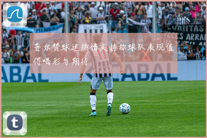 普尔赞球迷热情支持称球队表现值得喝彩与期待