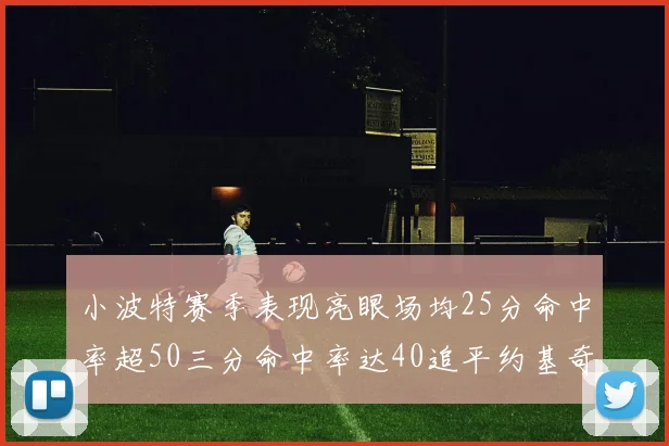小波特赛季表现亮眼场均25分命中率超50三分命中率达40追平约基奇成耀眼新星