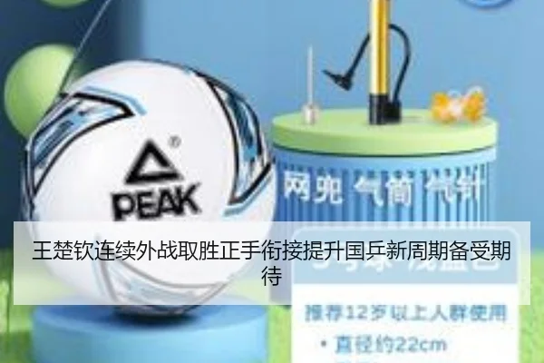 王楚钦连续外战取胜正手衔接提升国乒新周期备受期待（kaiyuansports）